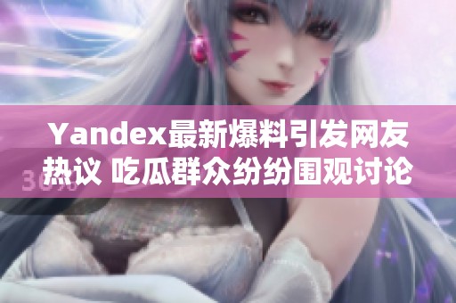 Yandex最新爆料引发网友热议 吃瓜群众纷纷围观讨论