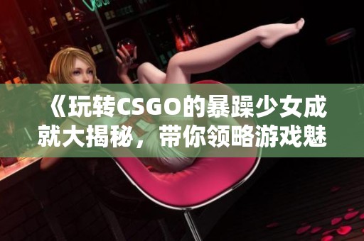 《玩转CSGO的暴躁少女成就大揭秘，带你领略游戏魅力》