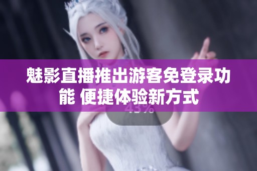 魅影直播推出游客免登录功能 便捷体验新方式
