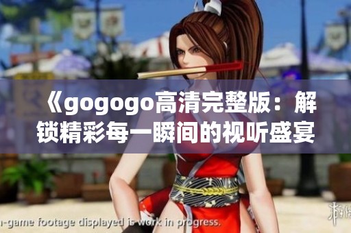 《gogogo高清完整版：解锁精彩每一瞬间的视听盛宴》