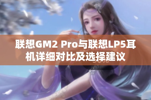 联想GM2 Pro与联想LP5耳机详细对比及选择建议