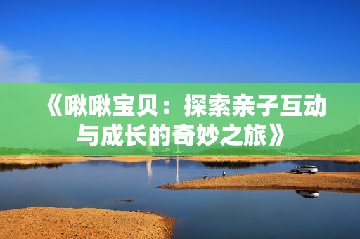 《啾啾宝贝：探索亲子互动与成长的奇妙之旅》