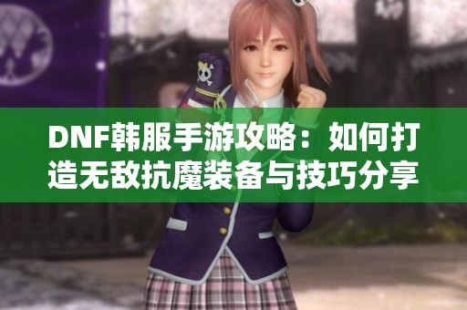 DNF韩服手游攻略：如何打造无敌抗魔装备与技巧分享