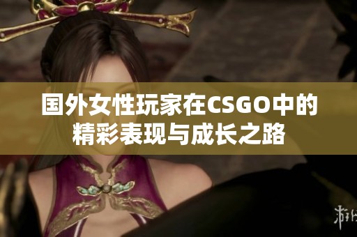 国外女性玩家在CSGO中的精彩表现与成长之路