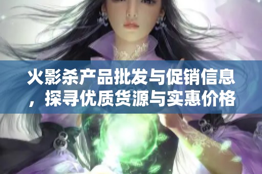 火影杀产品批发与促销信息，探寻优质货源与实惠价格