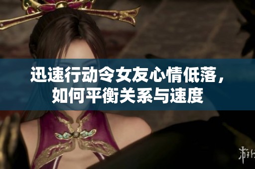 迅速行动令女友心情低落，如何平衡关系与速度