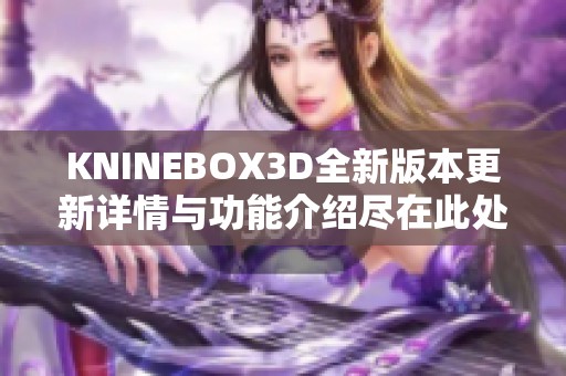 KNINEBOX3D全新版本更新详情与功能介绍尽在此处