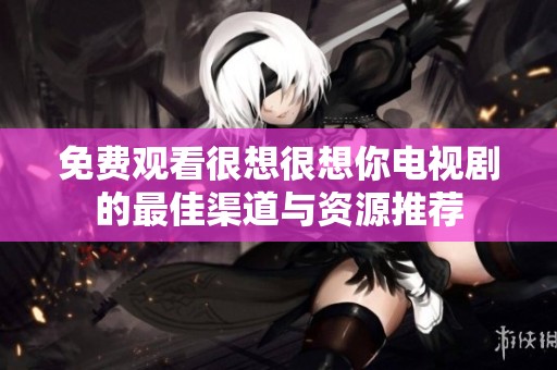免费观看很想很想你电视剧的最佳渠道与资源推荐