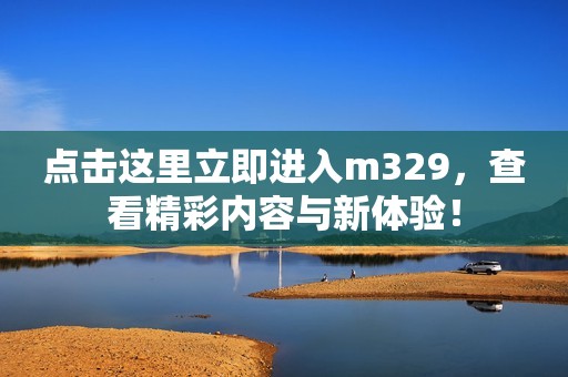 点击这里立即进入m329，查看精彩内容与新体验！