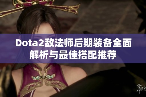 Dota2敌法师后期装备全面解析与最佳搭配推荐