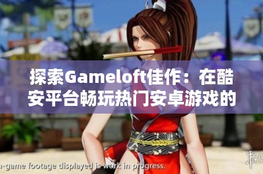 探索Gameloft佳作：在酷安平台畅玩热门安卓游戏的推荐与评测