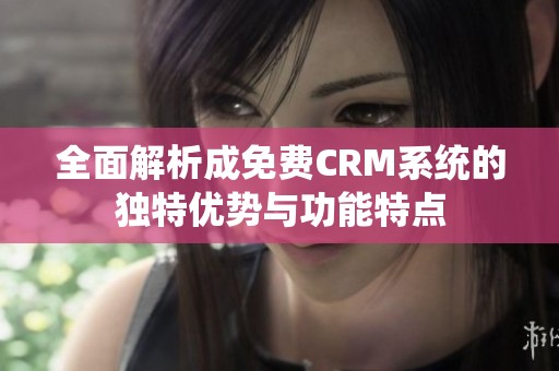 全面解析成免费CRM系统的独特优势与功能特点