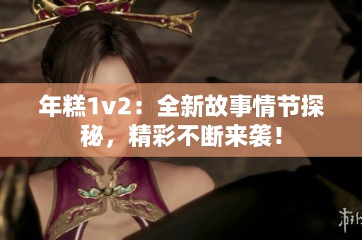 年糕1v2：全新故事情节探秘，精彩不断来袭！