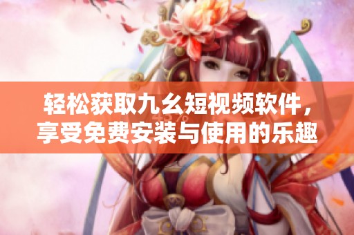 轻松获取九幺短视频软件，享受免费安装与使用的乐趣！