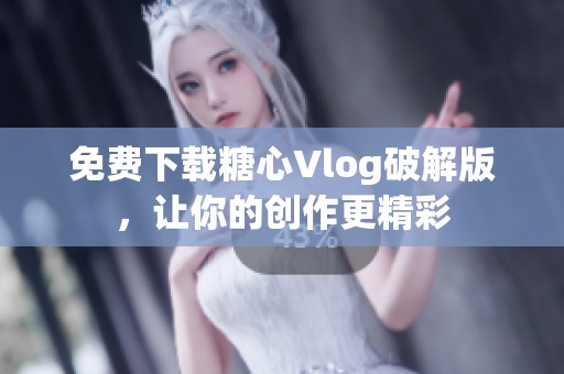 免费下载糖心Vlog破解版，让你的创作更精彩