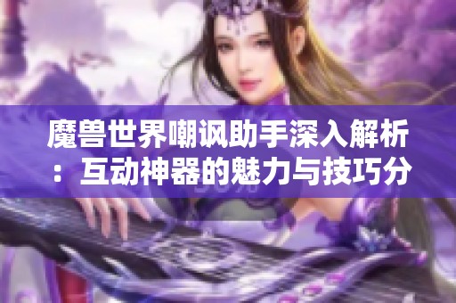 魔兽世界嘲讽助手深入解析：互动神器的魅力与技巧分享