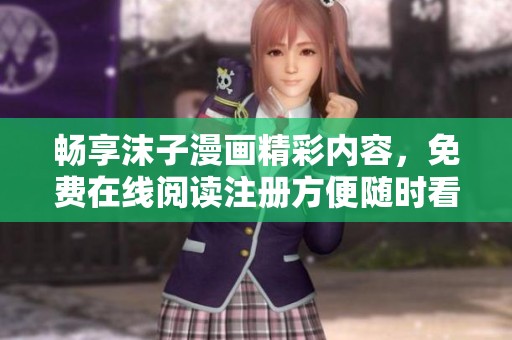 畅享沫子漫画精彩内容，免费在线阅读注册方便随时看