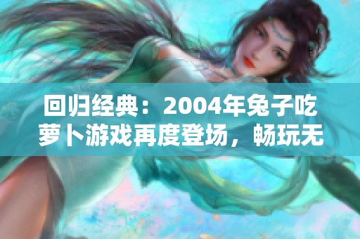 回归经典：2004年兔子吃萝卜游戏再度登场，畅玩无极限