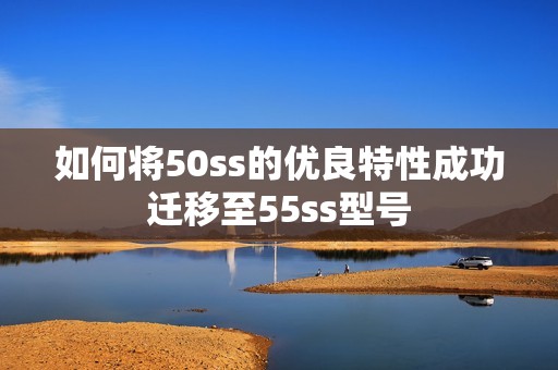 如何将50ss的优良特性成功迁移至55ss型号