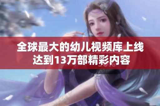 全球最大的幼儿视频库上线 达到13万部精彩内容