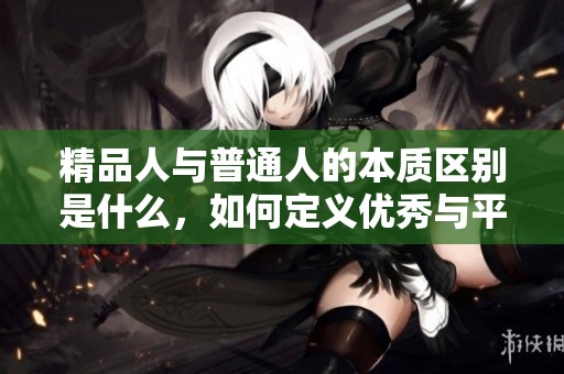 精品人与普通人的本质区别是什么，如何定义优秀与平庸