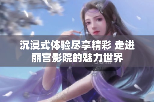 沉浸式体验尽享精彩 走进丽宫影院的魅力世界