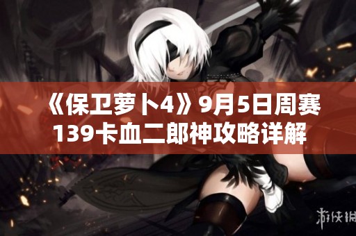 《保卫萝卜4》9月5日周赛139卡血二郎神攻略详解