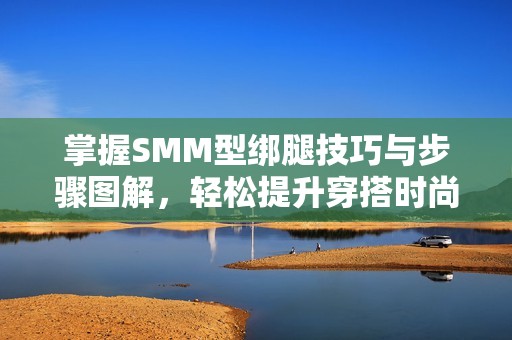 掌握SMM型绑腿技巧与步骤图解，轻松提升穿搭时尚感