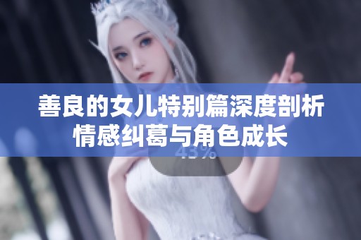 善良的女儿特别篇深度剖析情感纠葛与角色成长