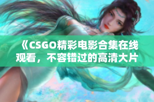 《CSGO精彩电影合集在线观看，不容错过的高清大片》