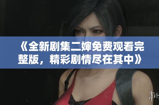 《全新剧集二婶免费观看完整版，精彩剧情尽在其中》