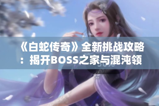 《白蛇传奇》全新挑战攻略：揭开BOSS之家与混沌领域的秘境之旅