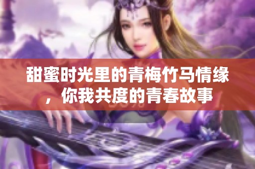 甜蜜时光里的青梅竹马情缘，你我共度的青春故事