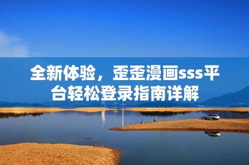 全新体验，歪歪漫画sss平台轻松登录指南详解