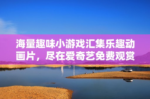 海量趣味小游戏汇集乐趣动画片，尽在爱奇艺免费观赏