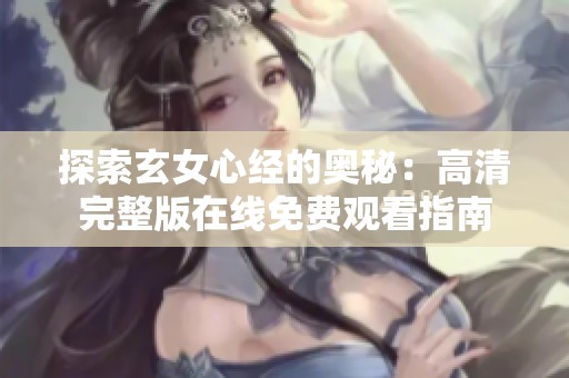 探索玄女心经的奥秘：高清完整版在线免费观看指南