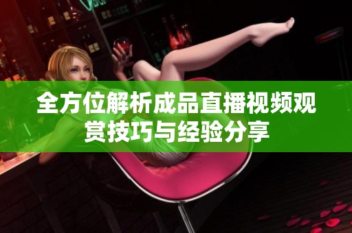 全方位解析成品直播视频观赏技巧与经验分享