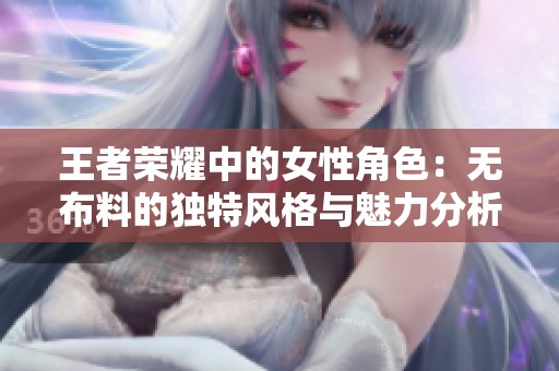 王者荣耀中的女性角色：无布料的独特风格与魅力分析