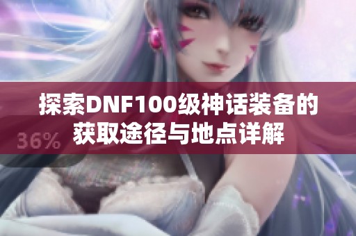 探索DNF100级神话装备的获取途径与地点详解