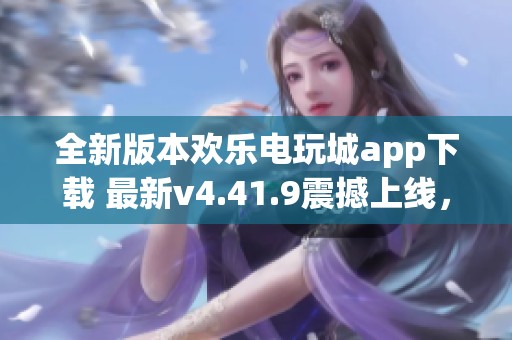 全新版本欢乐电玩城app下载 最新v4.41.9震撼上线，尽享游戏乐趣