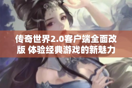 传奇世界2.0客户端全面改版 体验经典游戏的新魅力