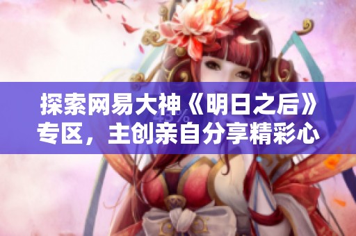 探索网易大神《明日之后》专区，主创亲自分享精彩心得与交流经验