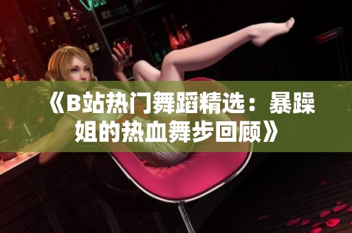 《B站热门舞蹈精选：暴躁姐的热血舞步回顾》