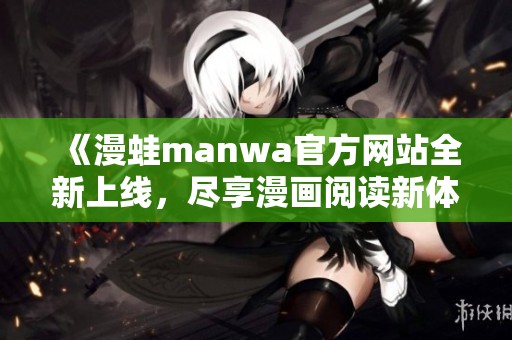 《漫蛙manwa官方网站全新上线，尽享漫画阅读新体验》