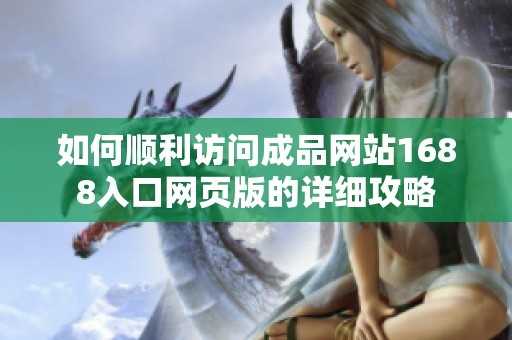 如何顺利访问成品网站1688入口网页版的详细攻略