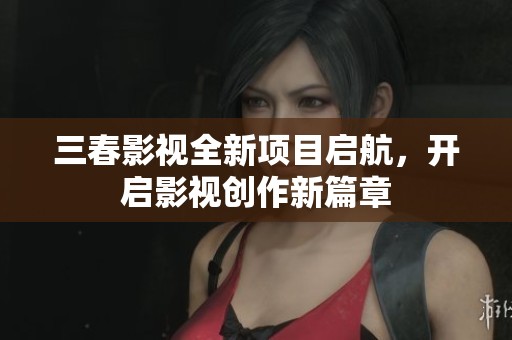 三春影视全新项目启航，开启影视创作新篇章