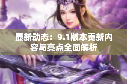 最新动态：9.1版本更新内容与亮点全面解析