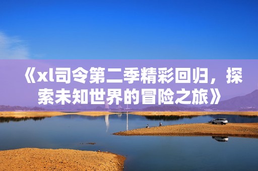 《xl司令第二季精彩回归，探索未知世界的冒险之旅》