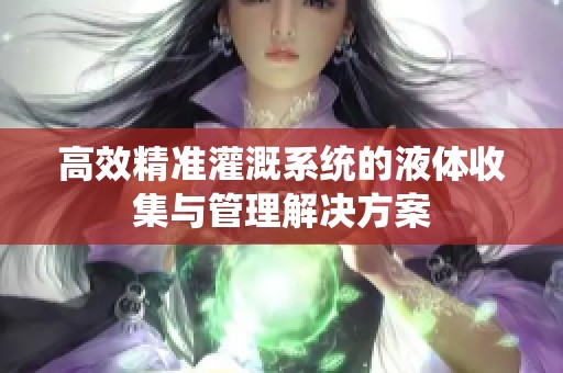 高效精准灌溉系统的液体收集与管理解决方案