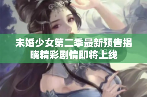 未婚少女第二季最新预告揭晓精彩剧情即将上线